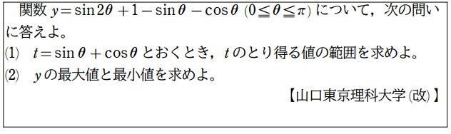 関数y=2sin2θ+1-sinθ-cosθ(0≦θ≦π)について，次の問いに答えよ。
(1)　t=sinθ+cosθとおくとき，tのとり得る値の範囲を求めよ。
(2)　yの最大値と最小値を求めよ。
山口東京理科大学