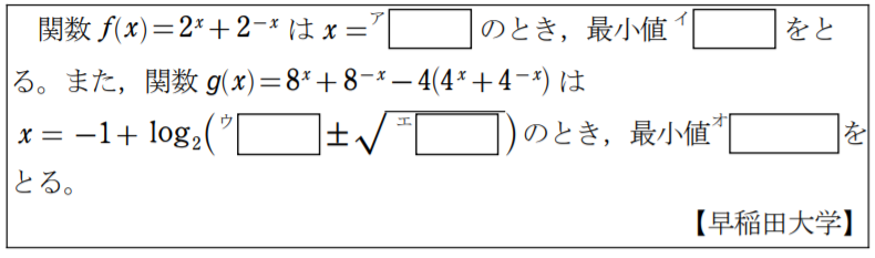 関数f(x)=2^x+2^{-x}はx=（ア）のとき，最小値（イ）となる。また，関数g(x)=8^x+8^{-x}-4(4^x+4^{-x})はx=-1+log_{2}{((ウ)+-√(エ))のとき，最小値(オ)をとる。
早稲田大学